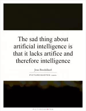 The sad thing about artificial intelligence is that it lacks artifice and therefore intelligence Picture Quote #1