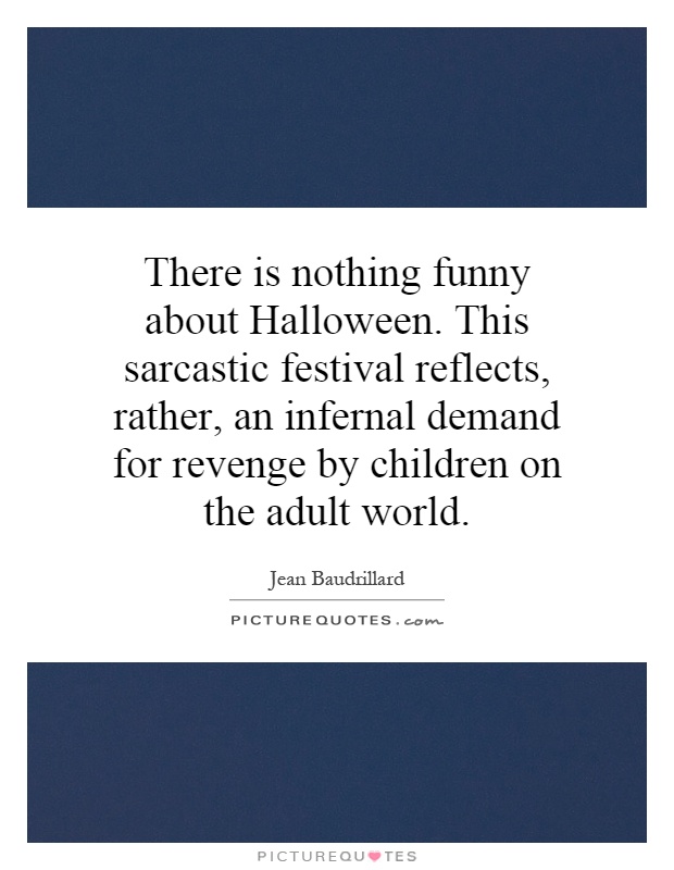 There is nothing funny about Halloween. This sarcastic festival reflects, rather, an infernal demand for revenge by children on the adult world Picture Quote #1
