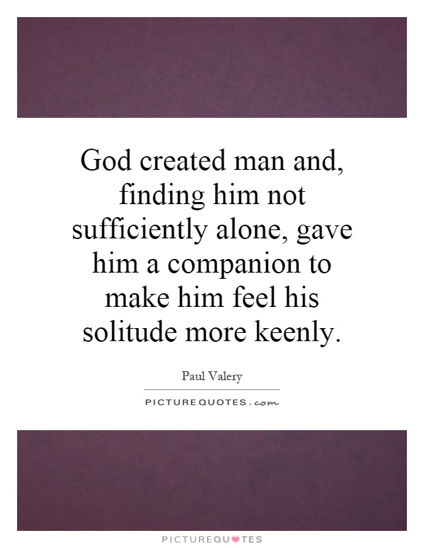 God created man and, finding him not sufficiently alone, gave him a companion to make him feel his solitude more keenly Picture Quote #1