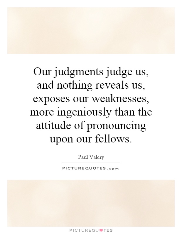 Our judgments judge us, and nothing reveals us, exposes our weaknesses, more ingeniously than the attitude of pronouncing upon our fellows Picture Quote #1
