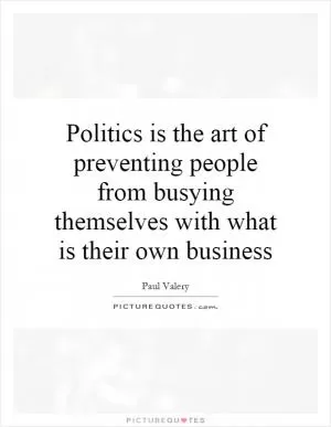 Politics is the art of preventing people from busying themselves with what is their own business Picture Quote #1
