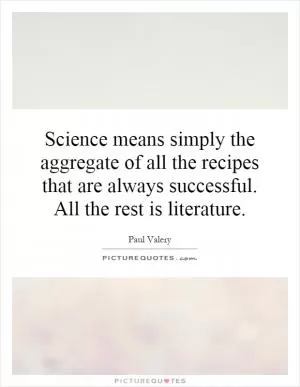 Science means simply the aggregate of all the recipes that are always successful. All the rest is literature Picture Quote #1