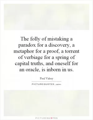 The folly of mistaking a paradox for a discovery, a metaphor for a proof, a torrent of verbiage for a spring of capital truths, and oneself for an oracle, is inborn in us Picture Quote #1