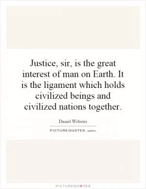 Justice, sir, is the great interest of man on Earth. It is the ligament which holds civilized beings and civilized nations together Picture Quote #1