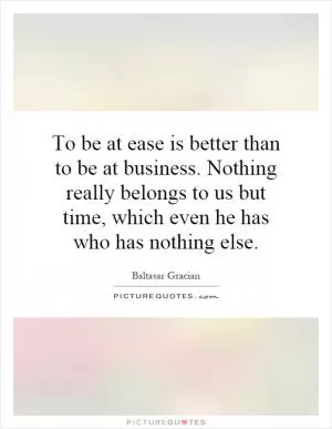 To be at ease is better than to be at business. Nothing really belongs to us but time, which even he has who has nothing else Picture Quote #1