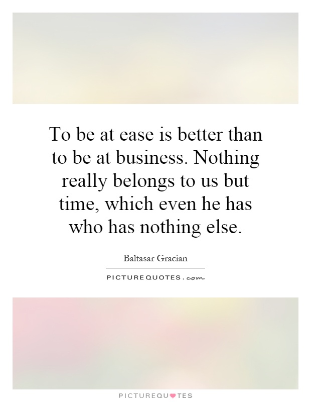 To be at ease is better than to be at business. Nothing really belongs to us but time, which even he has who has nothing else Picture Quote #1