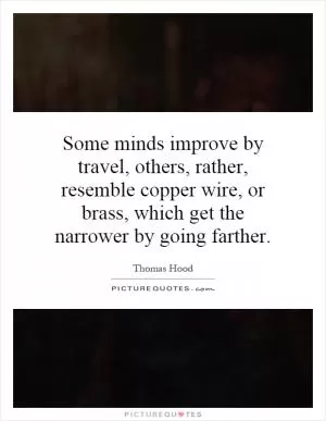 Some minds improve by travel, others, rather, resemble copper wire, or brass, which get the narrower by going farther Picture Quote #1