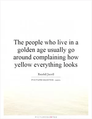 The people who live in a golden age usually go around complaining how yellow everything looks Picture Quote #1