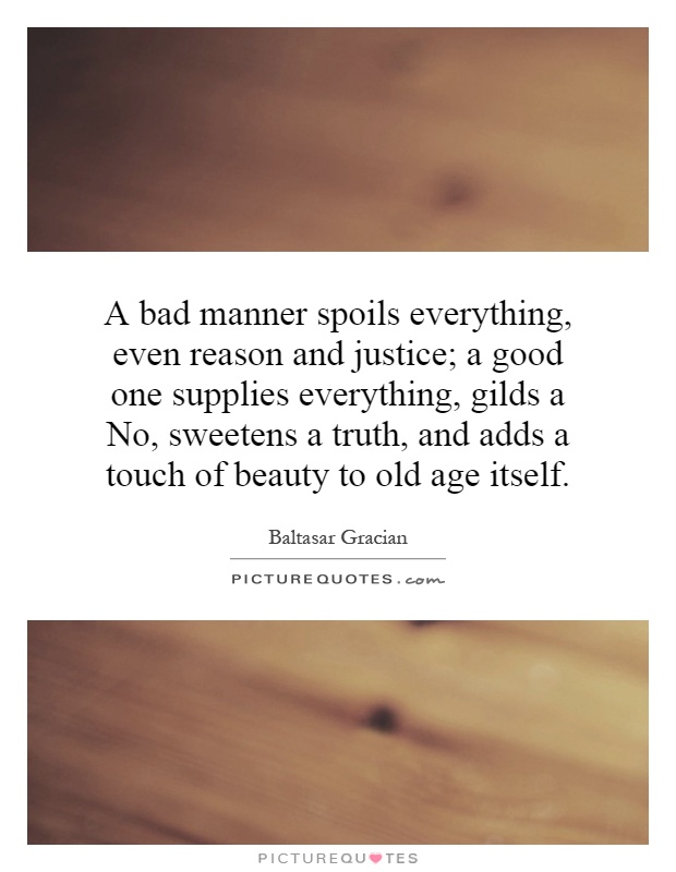 A bad manner spoils everything, even reason and justice; a good one supplies everything, gilds a No, sweetens a truth, and adds a touch of beauty to old age itself Picture Quote #1