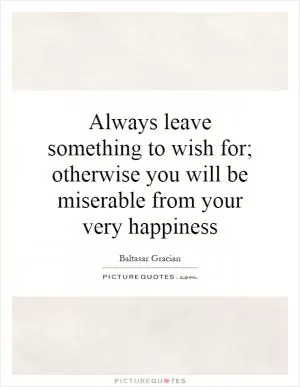 Always leave something to wish for; otherwise you will be miserable from your very happiness Picture Quote #1