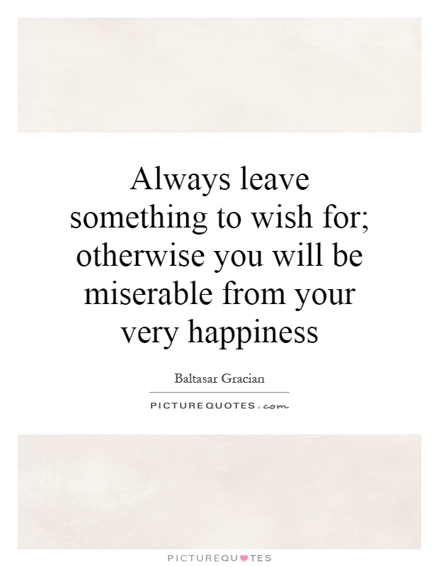 Always leave something to wish for; otherwise you will be miserable from your very happiness Picture Quote #1