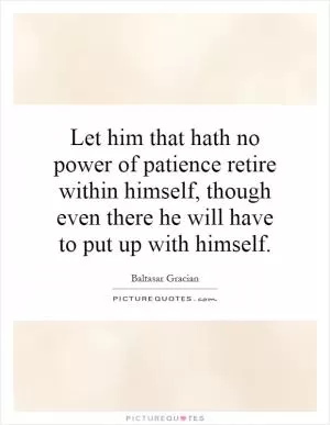Let him that hath no power of patience retire within himself, though even there he will have to put up with himself Picture Quote #1