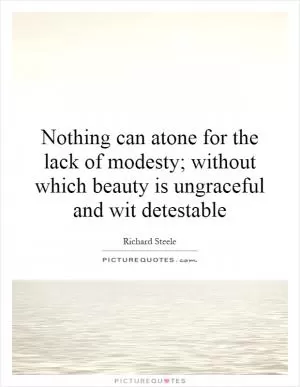 Nothing can atone for the lack of modesty; without which beauty is ungraceful and wit detestable Picture Quote #1