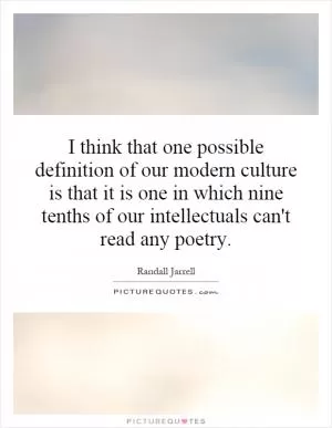 I think that one possible definition of our modern culture is that it is one in which nine tenths of our intellectuals can't read any poetry Picture Quote #1