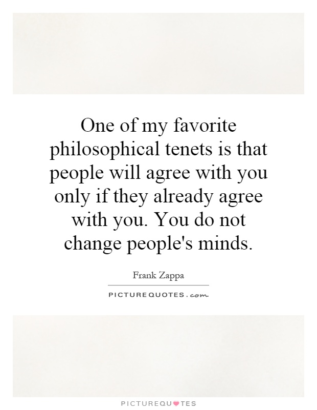 One of my favorite philosophical tenets is that people will agree with you only if they already agree with you. You do not change people's minds Picture Quote #1