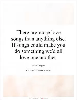 There are more love songs than anything else. If songs could make you do something we'd all love one another Picture Quote #1