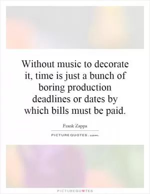 Without music to decorate it, time is just a bunch of boring production deadlines or dates by which bills must be paid Picture Quote #1