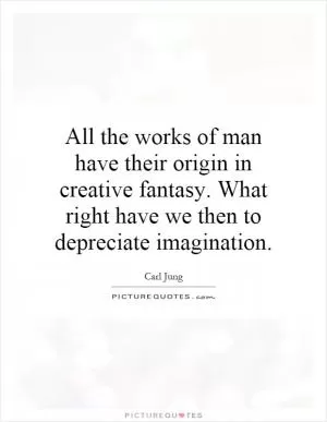 All the works of man have their origin in creative fantasy. What right have we then to depreciate imagination Picture Quote #1