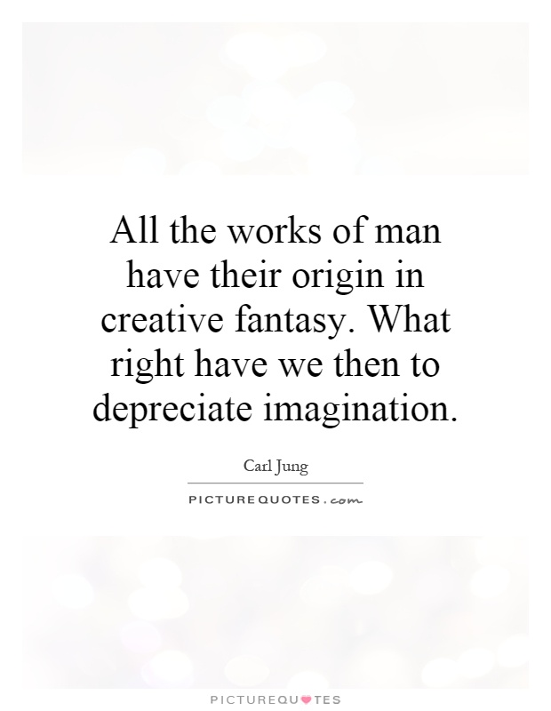All the works of man have their origin in creative fantasy. What right have we then to depreciate imagination Picture Quote #1