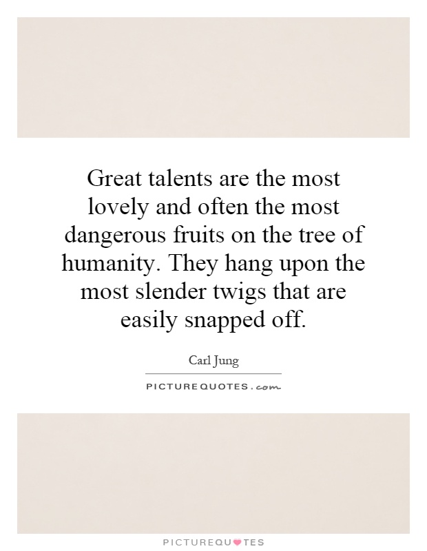 Great talents are the most lovely and often the most dangerous fruits on the tree of humanity. They hang upon the most slender twigs that are easily snapped off Picture Quote #1