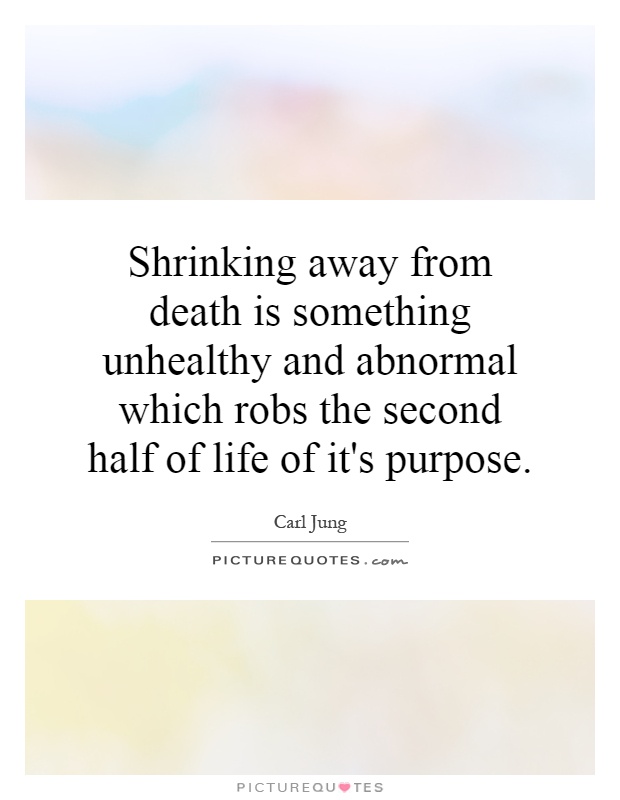 Shrinking away from death is something unhealthy and abnormal which robs the second half of life of it's purpose Picture Quote #1