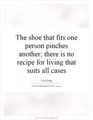 The shoe that fits one person pinches another; there is no recipe for living that suits all cases Picture Quote #1