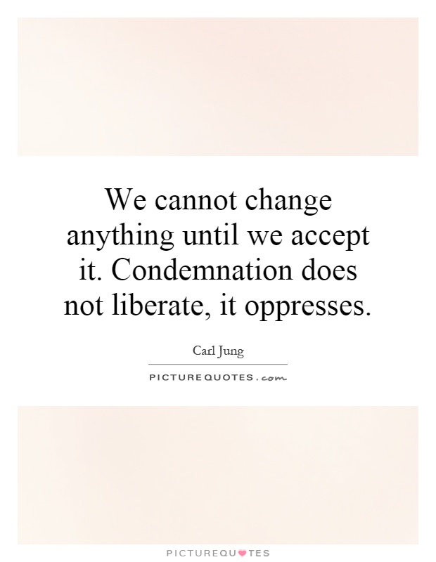 We cannot change anything until we accept it. Condemnation does not liberate, it oppresses Picture Quote #1