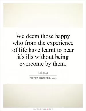 We deem those happy who from the experience of life have learnt to bear it's ills without being overcome by them Picture Quote #1