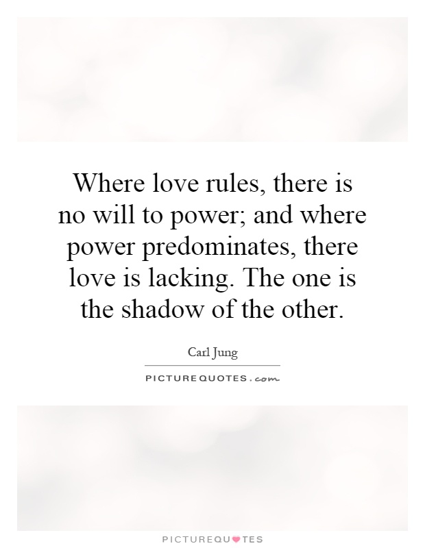 Where love rules, there is no will to power; and where power predominates, there love is lacking. The one is the shadow of the other Picture Quote #1