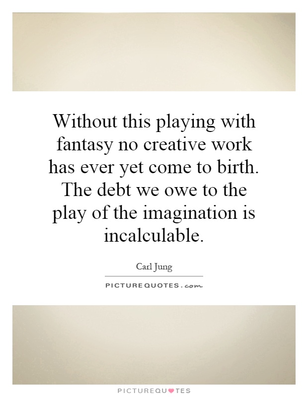 Without this playing with fantasy no creative work has ever yet come to birth. The debt we owe to the play of the imagination is incalculable Picture Quote #1