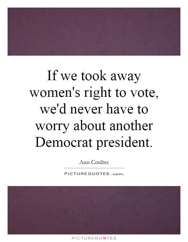 If we took away women's right to vote, we'd never have to worry about another Democrat president Picture Quote #1