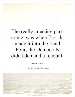 The really amazing part, to me, was when Florida made it into the Final Four, the Democrats didn't demand a recount Picture Quote #1