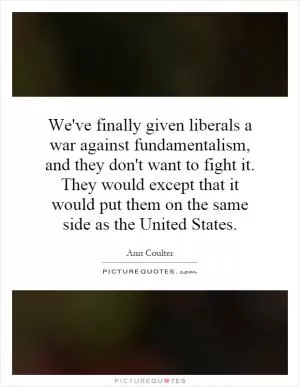 We've finally given liberals a war against fundamentalism, and they don't want to fight it. They would except that it would put them on the same side as the United States Picture Quote #1