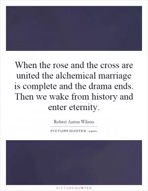 When the rose and the cross are united the alchemical marriage is complete and the drama ends. Then we wake from history and enter eternity Picture Quote #1