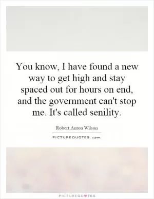 You know, I have found a new way to get high and stay spaced out for hours on end, and the government can't stop me. It's called senility Picture Quote #1