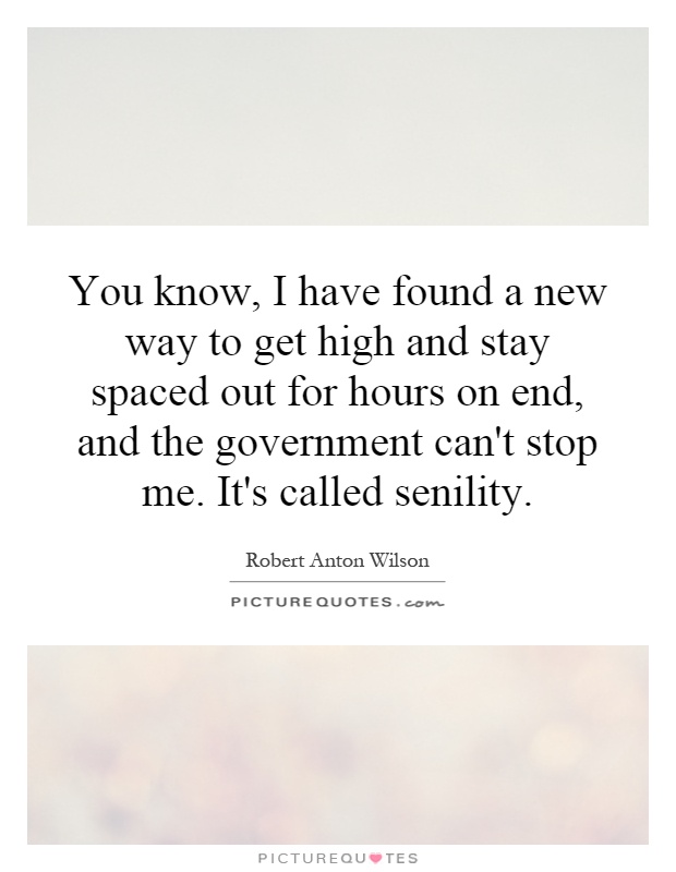 You know, I have found a new way to get high and stay spaced out for hours on end, and the government can't stop me. It's called senility Picture Quote #1