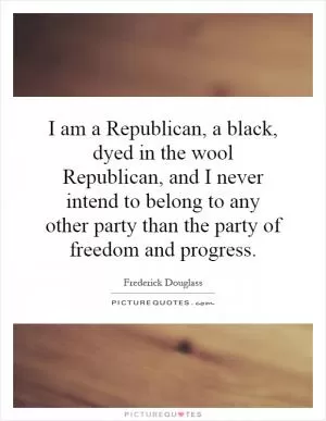 I am a Republican, a black, dyed in the wool Republican, and I never intend to belong to any other party than the party of freedom and progress Picture Quote #2