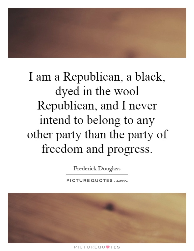 I am a Republican, a black, dyed in the wool Republican, and I never intend to belong to any other party than the party of freedom and progress Picture Quote #1