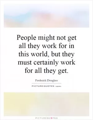 People might not get all they work for in this world, but they must certainly work for all they get Picture Quote #1