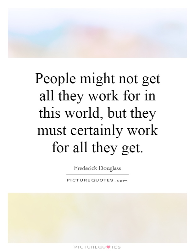 People might not get all they work for in this world, but they must certainly work for all they get Picture Quote #1