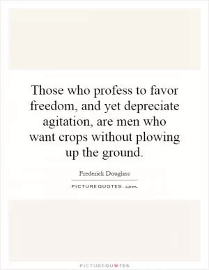 Those who profess to favor freedom, and yet depreciate agitation, are men who want crops without plowing up the ground Picture Quote #1