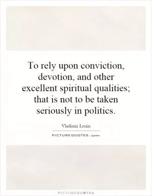 To rely upon conviction, devotion, and other excellent spiritual qualities; that is not to be taken seriously in politics Picture Quote #1
