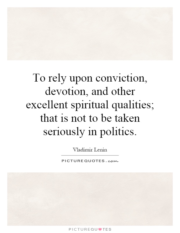 To rely upon conviction, devotion, and other excellent spiritual qualities; that is not to be taken seriously in politics Picture Quote #1