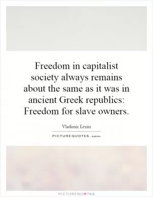 Freedom in capitalist society always remains about the same as it was in ancient Greek republics: Freedom for slave owners Picture Quote #1
