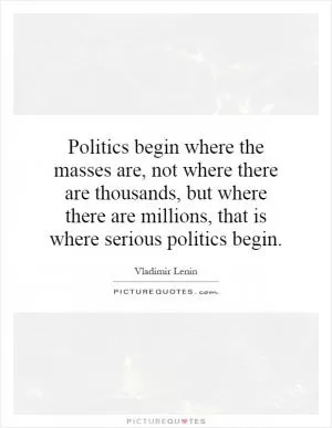 Politics begin where the masses are, not where there are thousands, but where there are millions, that is where serious politics begin Picture Quote #1