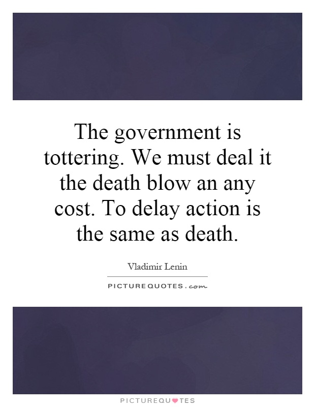 The government is tottering. We must deal it the death blow an any cost. To delay action is the same as death Picture Quote #1