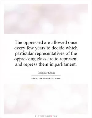 The oppressed are allowed once every few years to decide which particular representatives of the oppressing class are to represent and repress them in parliament Picture Quote #1