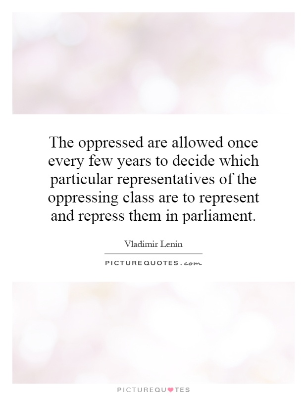 The oppressed are allowed once every few years to decide which particular representatives of the oppressing class are to represent and repress them in parliament Picture Quote #1
