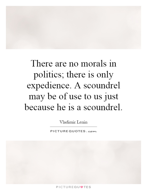 There are no morals in politics; there is only expedience. A scoundrel may be of use to us just because he is a scoundrel Picture Quote #1