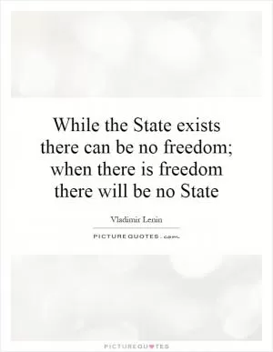 While the State exists there can be no freedom; when there is freedom there will be no State Picture Quote #1